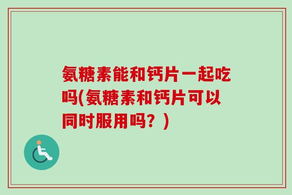 氨糖素能和钙片一起吃吗(氨糖素和钙片可以同时服用吗？)