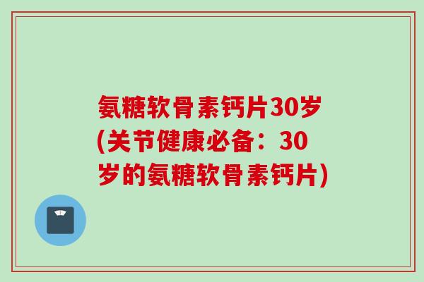 氨糖软骨素钙片30岁(关节健康必备：30岁的氨糖软骨素钙片)