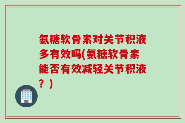 氨糖软骨素对关节积液多有效吗(氨糖软骨素能否有效减轻关节积液？)