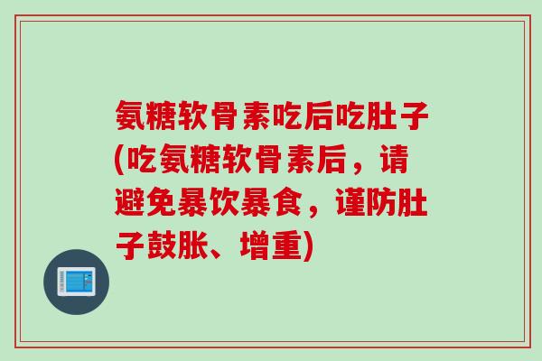 氨糖软骨素吃后吃肚子(吃氨糖软骨素后，请避免暴饮暴食，谨防肚子鼓胀、增重)