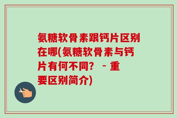 氨糖软骨素跟钙片区别在哪(氨糖软骨素与钙片有何不同？ - 重要区别简介)