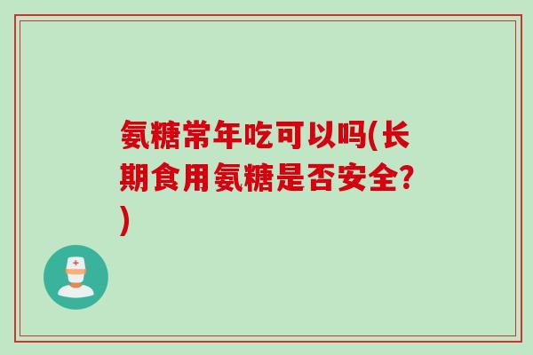 氨糖常年吃可以吗(长期食用氨糖是否安全？)