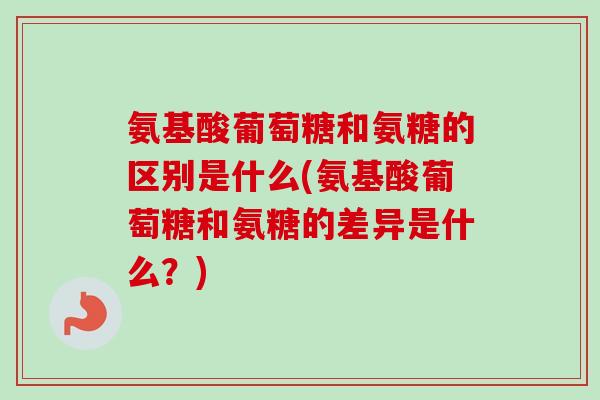 氨基酸葡萄糖和氨糖的区别是什么(氨基酸葡萄糖和氨糖的差异是什么？)