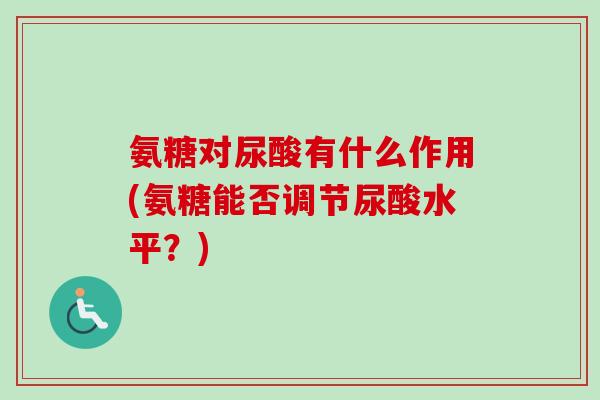 氨糖对尿酸有什么作用(氨糖能否调节尿酸水平？)