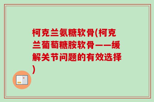 柯克兰氨糖软骨(柯克兰葡萄糖胺软骨——缓解关节问题的有效选择)