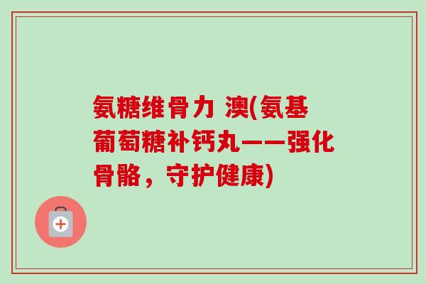 氨糖维骨力 澳(氨基葡萄糖补钙丸——强化骨骼，守护健康)