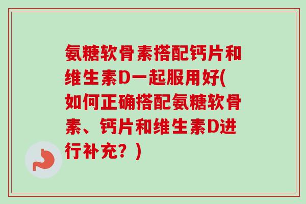 氨糖软骨素搭配钙片和维生素D一起服用好(如何正确搭配氨糖软骨素、钙片和维生素D进行补充？)