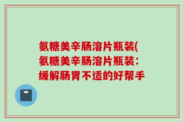 氨糖美辛肠溶片瓶装(氨糖美辛肠溶片瓶装：缓解肠胃不适的好帮手