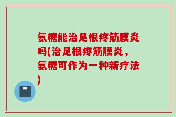 氨糖能治足根疼筋膜炎吗(治足根疼筋膜炎，氨糖可作为一种新疗法)