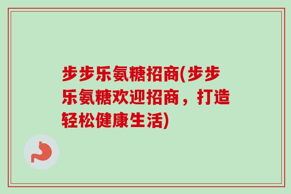 步步乐氨糖招商(步步乐氨糖欢迎招商，打造轻松健康生活)
