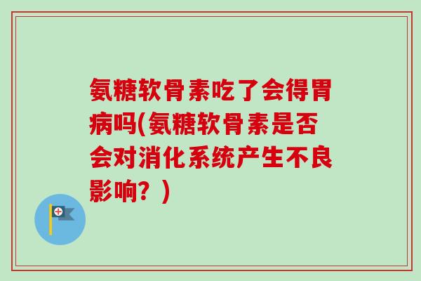 氨糖软骨素吃了会得胃病吗(氨糖软骨素是否会对消化系统产生不良影响？)