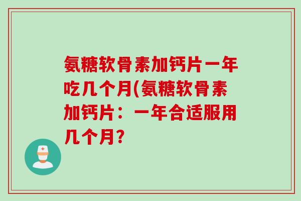 氨糖软骨素加钙片一年吃几个月(氨糖软骨素加钙片：一年合适服用几个月？