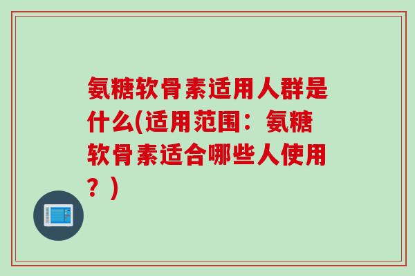 氨糖软骨素适用人群是什么(适用范围：氨糖软骨素适合哪些人使用？)