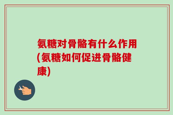 氨糖对骨骼有什么作用(氨糖如何促进骨骼健康) 氨糖对骨骼有什么作用(氨糖如何促进骨骼健康)