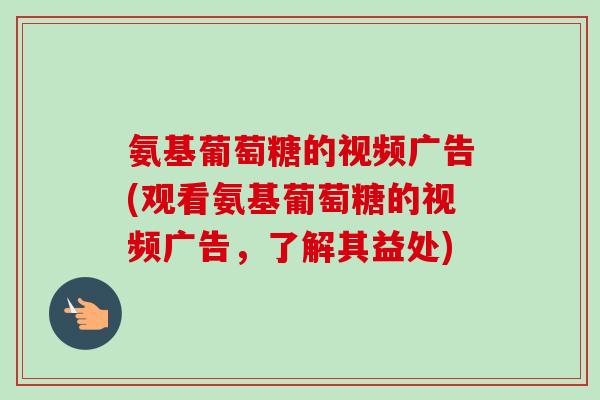 氨基葡萄糖的视频广告(观看氨基葡萄糖的视频广告，了解其益处)