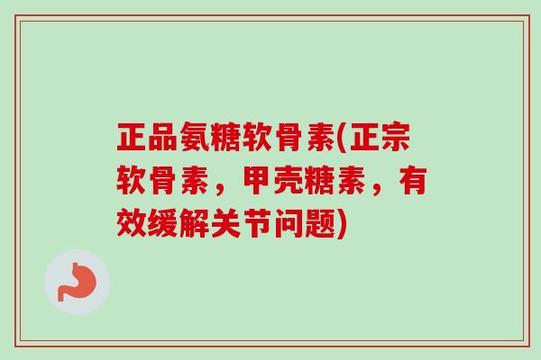 正品氨糖软骨素(正宗软骨素，甲壳糖素，有效缓解关节问题)