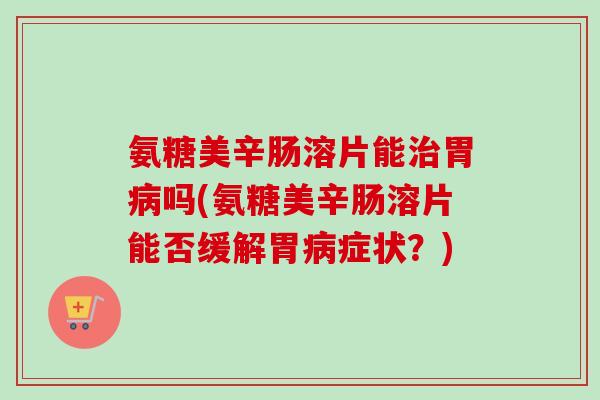 氨糖美辛肠溶片能治胃病吗(氨糖美辛肠溶片能否缓解胃病症状？)