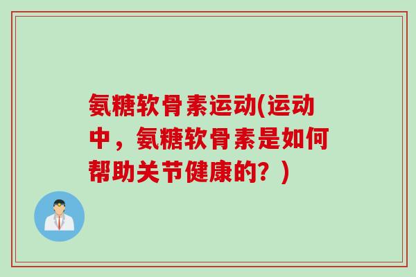 氨糖软骨素运动(运动中，氨糖软骨素是如何帮助关节健康的？)