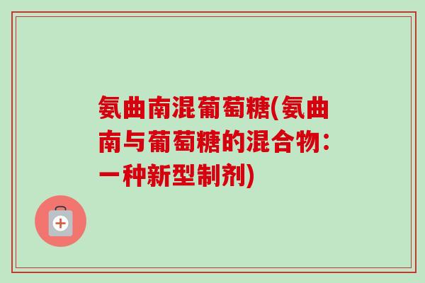 氨曲南混葡萄糖(氨曲南与葡萄糖的混合物：一种新型制剂)