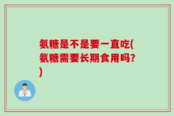 氨糖是不是要一直吃(氨糖需要长期食用吗？)