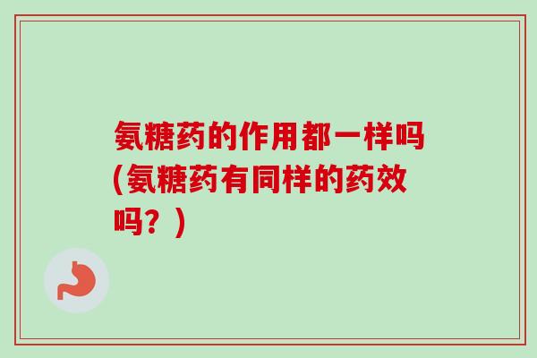 氨糖药的作用都一样吗(氨糖药有同样的药效吗？)
