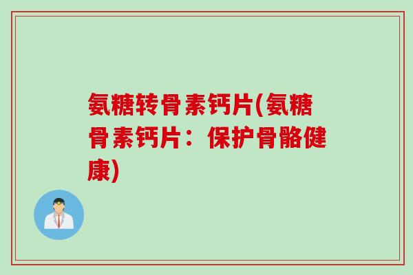 氨糖转骨素钙片(氨糖骨素钙片：保护骨骼健康)