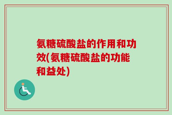 氨糖硫酸盐的作用和功效(氨糖硫酸盐的功能和益处)