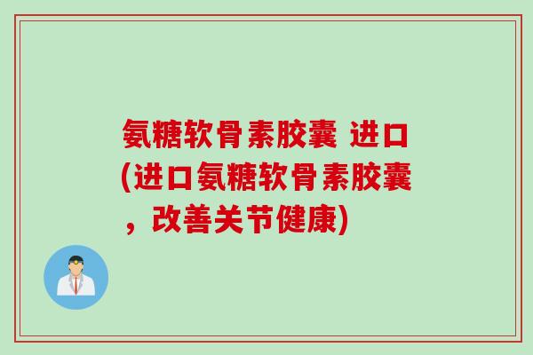 氨糖软骨素胶囊 进口(进口氨糖软骨素胶囊，改善关节健康)