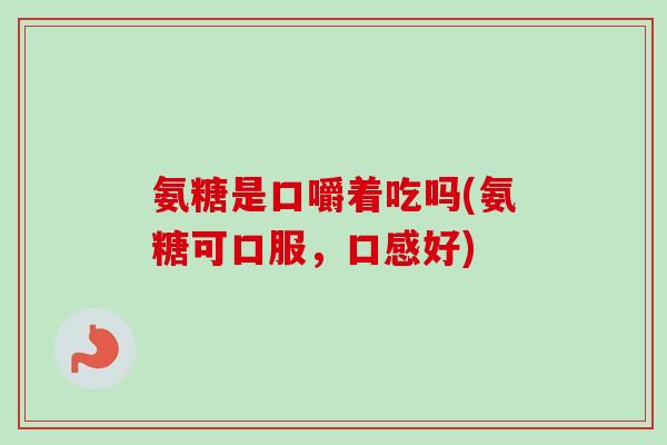 氨糖是口嚼着吃吗(氨糖可口服，口感好)