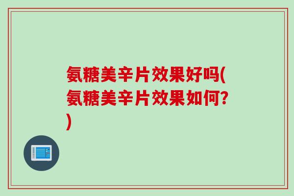 氨糖美辛片效果好吗(氨糖美辛片效果如何？)