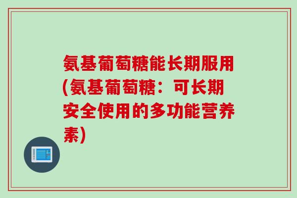 氨基葡萄糖能长期服用(氨基葡萄糖：可长期安全使用的多功能营养素)
