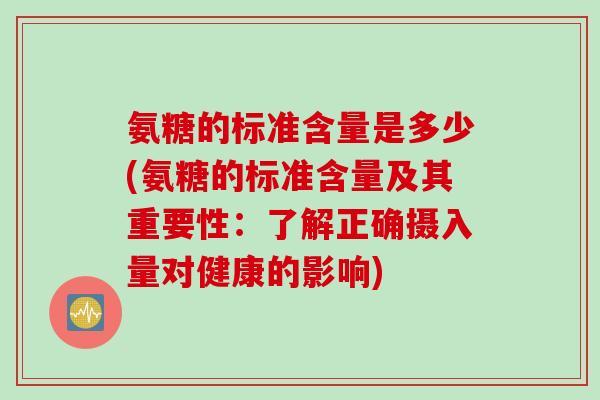 氨糖的标准含量是多少(氨糖的标准含量及其重要性：了解正确摄入量对健康的影响)