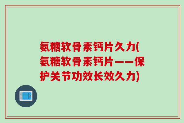 氨糖软骨素钙片久力(氨糖软骨素钙片——保护关节功效长效久力)