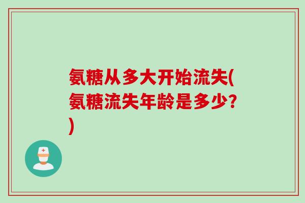 氨糖从多大开始流失(氨糖流失年龄是多少？)