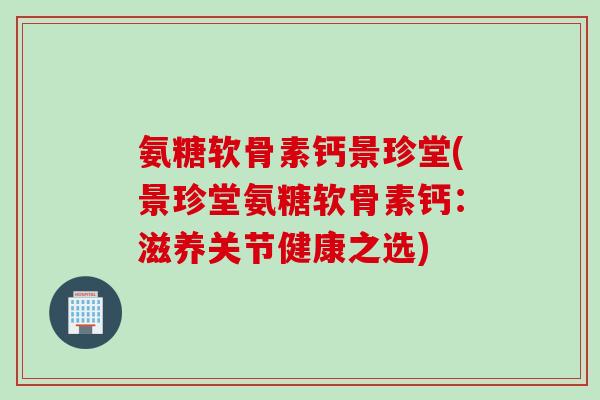 氨糖软骨素钙景珍堂(景珍堂氨糖软骨素钙：滋养关节健康之选)