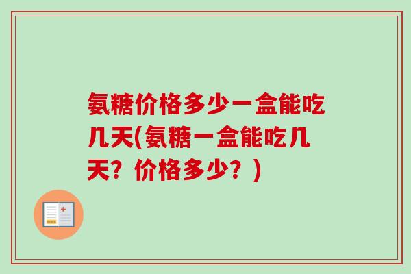 氨糖价格多少一盒能吃几天(氨糖一盒能吃几天？价格多少？)