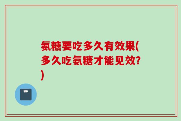 氨糖要吃多久有效果(多久吃氨糖才能见效？)