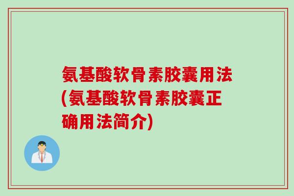 氨基酸软骨素胶囊用法(氨基酸软骨素胶囊正确用法简介)