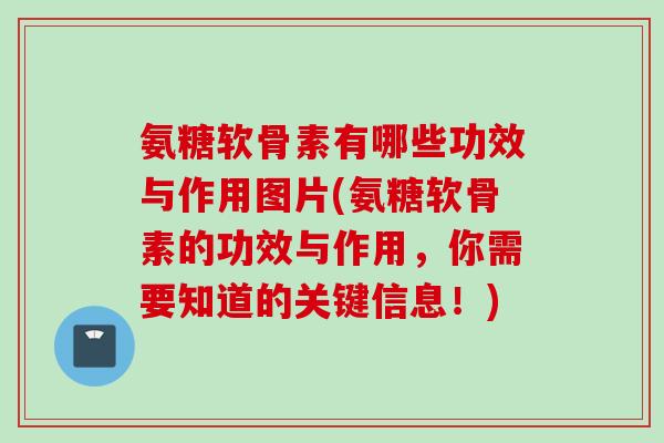 氨糖软骨素有哪些功效与作用图片(氨糖软骨素的功效与作用，你需要知道的关键信息！)
