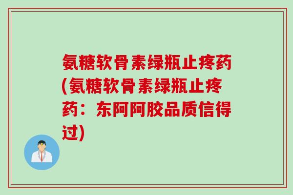 氨糖软骨素绿瓶止疼药(氨糖软骨素绿瓶止疼药：东阿阿胶品质信得过)