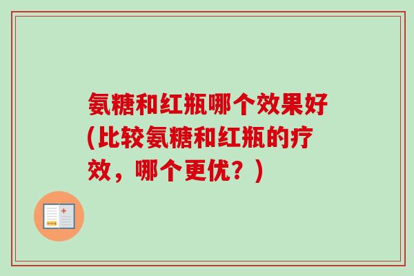氨糖和红瓶哪个效果好(比较氨糖和红瓶的疗效，哪个更优？)