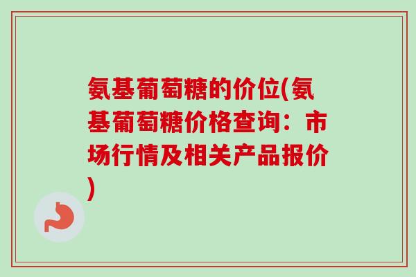 氨基葡萄糖的价位(氨基葡萄糖价格查询：市场行情及相关产品报价)