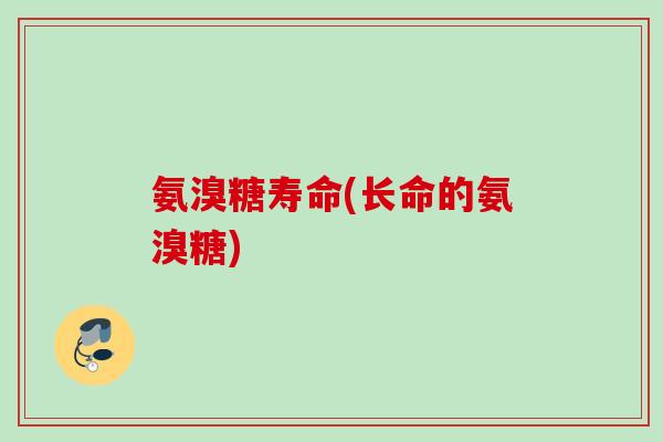 氨溴糖寿命(长命的氨溴糖)