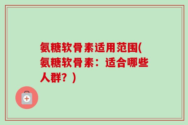 氨糖软骨素适用范围(氨糖软骨素：适合哪些人群？)