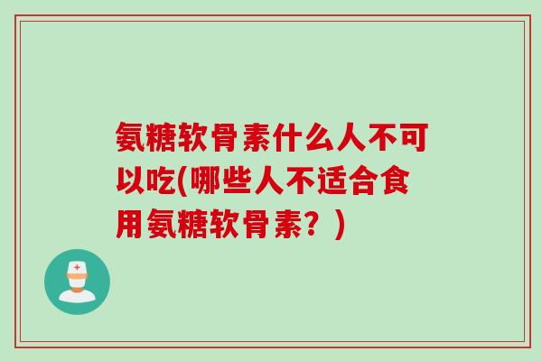 氨糖软骨素什么人不可以吃(哪些人不适合食用氨糖软骨素？)