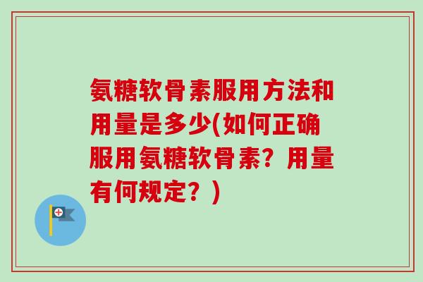 氨糖软骨素服用方法和用量是多少(如何正确服用氨糖软骨素？用量有何规定？)