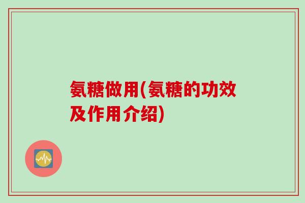 氨糖做用(氨糖的功效及作用介绍)