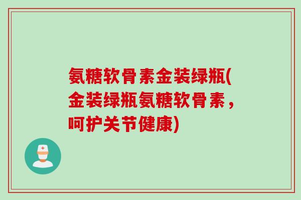 氨糖软骨素金装绿瓶(金装绿瓶氨糖软骨素，呵护关节健康)