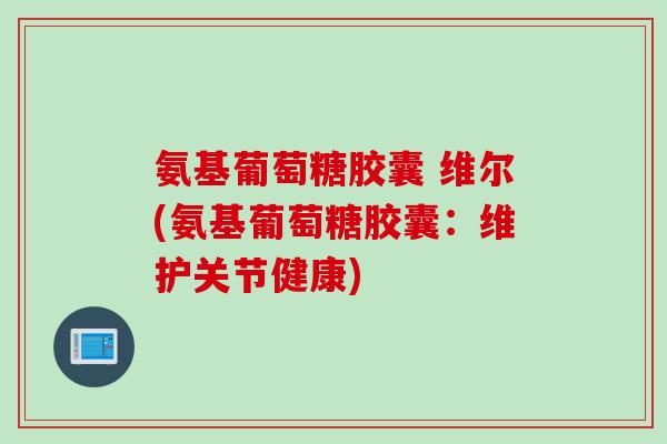 氨基葡萄糖胶囊 维尔(氨基葡萄糖胶囊：维护关节健康)