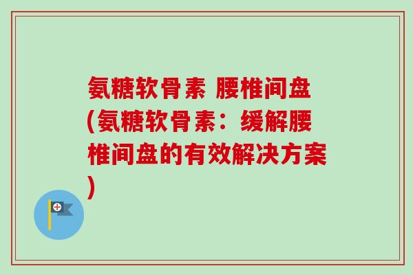 氨糖软骨素 腰椎间盘(氨糖软骨素：缓解腰椎间盘的有效解决方案)
